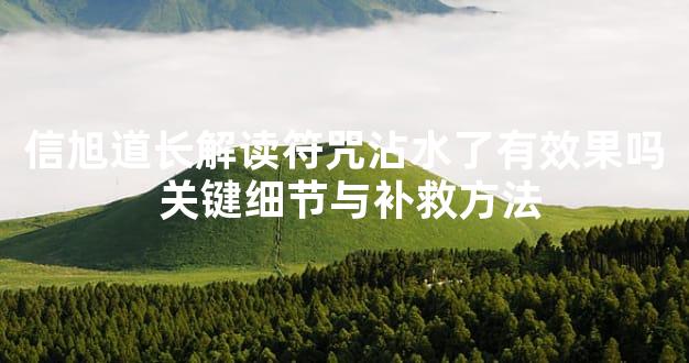 信旭道长解读符咒沾水了有效果吗 关键细节与补救方法